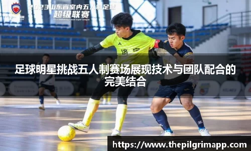 足球明星挑战五人制赛场展现技术与团队配合的完美结合